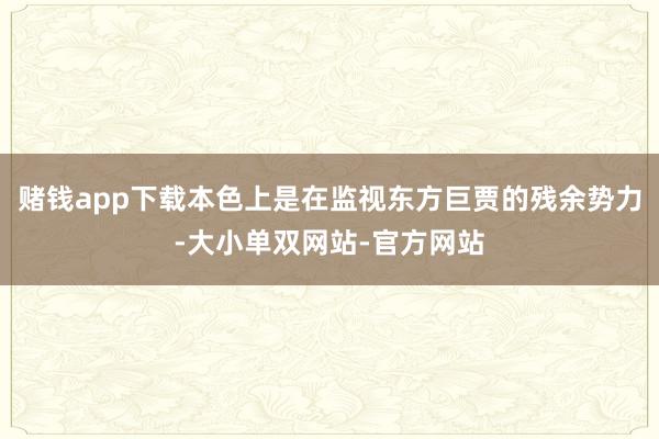 赌钱app下载本色上是在监视东方巨贾的残余势力-大小单双网站-官方网站