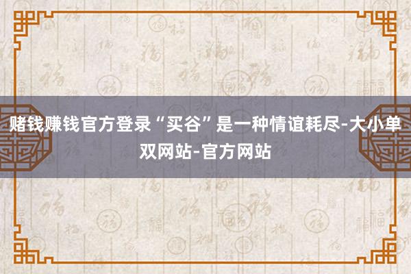 赌钱赚钱官方登录“买谷”是一种情谊耗尽-大小单双网站-官方网站