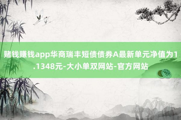 赌钱赚钱app华商瑞丰短债债券A最新单元净值为1.1348元-大小单双网站-官方网站