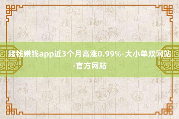 赌钱赚钱app近3个月高涨0.99%-大小单双网站-官方网站