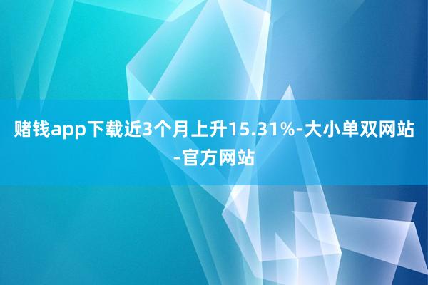 赌钱app下载近3个月上升15.31%-大小单双网站-官方网站
