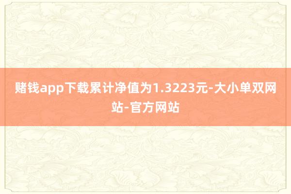 赌钱app下载累计净值为1.3223元-大小单双网站-官方网站