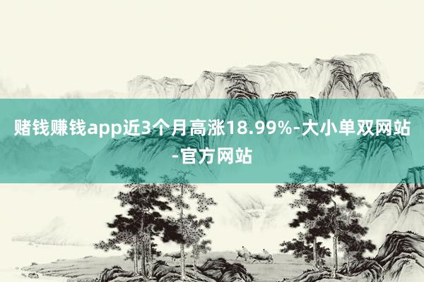 赌钱赚钱app近3个月高涨18.99%-大小单双网站-官方网站
