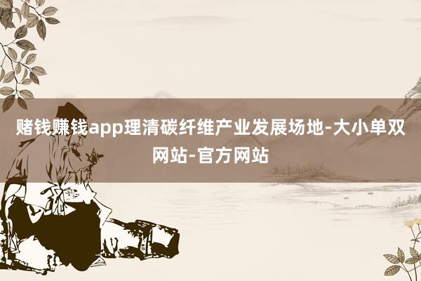 赌钱赚钱app理清碳纤维产业发展场地-大小单双网站-官方网站