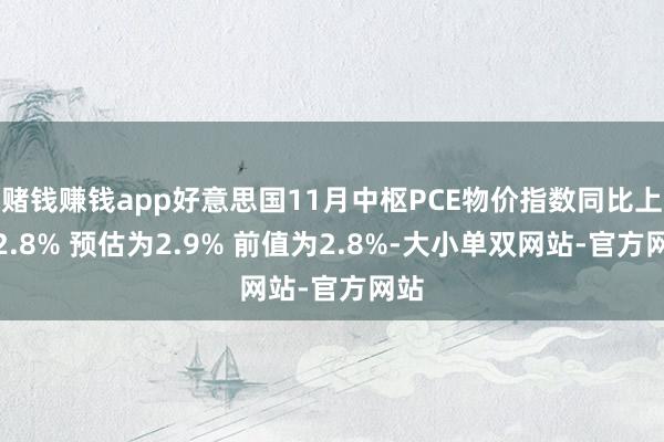 赌钱赚钱app好意思国11月中枢PCE物价指数同比上涨2.8% 预估为2.9% 前值为2.8%-大小单双网站-官方网站
