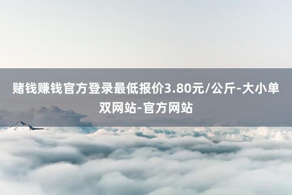 赌钱赚钱官方登录最低报价3.80元/公斤-大小单双网站-官方网站