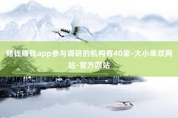 赌钱赚钱app参与调研的机构有40家-大小单双网站-官方网站