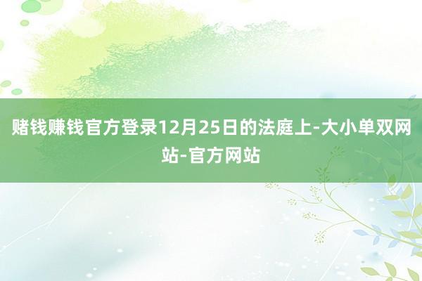 赌钱赚钱官方登录12月25日的法庭上-大小单双网站-官方网站