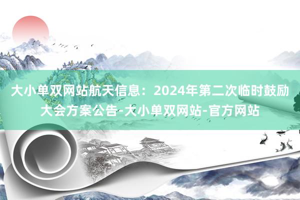 大小单双网站航天信息：2024年第二次临时鼓励大会方案公告-大小单双网站-官方网站