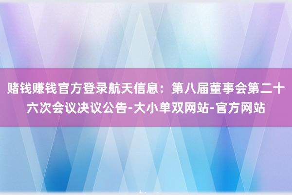 赌钱赚钱官方登录航天信息：第八届董事会第二十六次会议决议公告-大小单双网站-官方网站