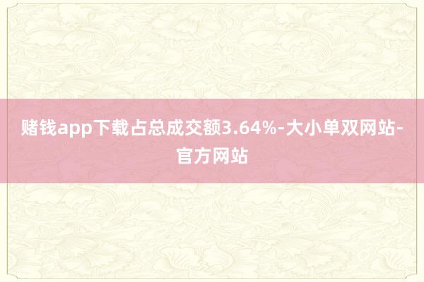 赌钱app下载占总成交额3.64%-大小单双网站-官方网站