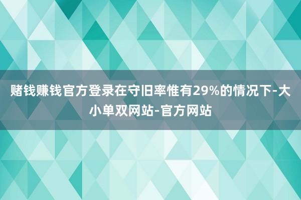 赌钱赚钱官方登录在守旧率惟有29%的情况下-大小单双网站-官方网站