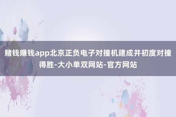 赌钱赚钱app北京正负电子对撞机建成并初度对撞得胜-大小单双网站-官方网站