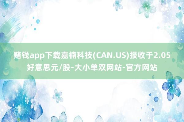 赌钱app下载嘉楠科技(CAN.US)报收于2.05好意思元/股-大小单双网站-官方网站
