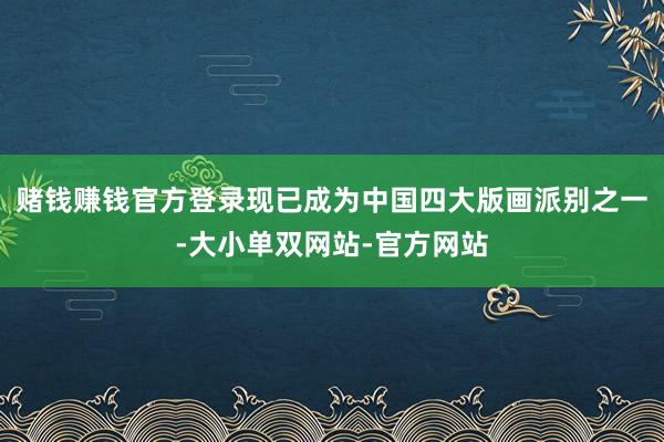 赌钱赚钱官方登录现已成为中国四大版画派别之一-大小单双网站-官方网站