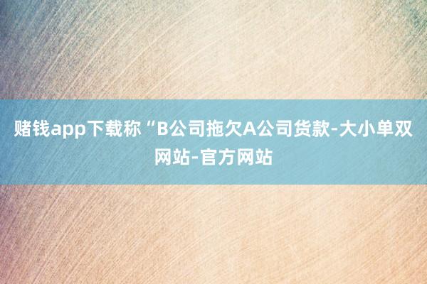 赌钱app下载称“B公司拖欠A公司货款-大小单双网站-官方网站