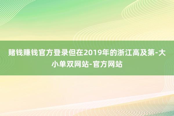赌钱赚钱官方登录但在2019年的浙江高及第-大小单双网站-官方网站