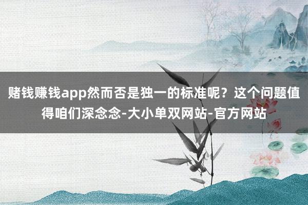 赌钱赚钱app然而否是独一的标准呢？这个问题值得咱们深念念-大小单双网站-官方网站