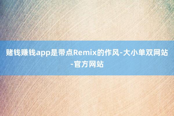 赌钱赚钱app是带点Remix的作风-大小单双网站-官方网站