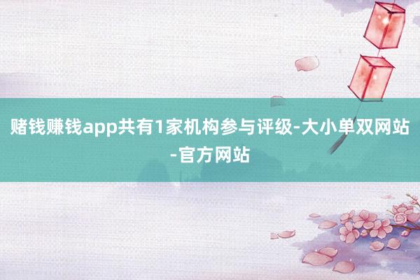 赌钱赚钱app共有1家机构参与评级-大小单双网站-官方网站