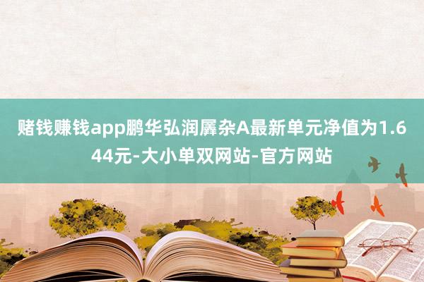 赌钱赚钱app鹏华弘润羼杂A最新单元净值为1.644元-大小单双网站-官方网站
