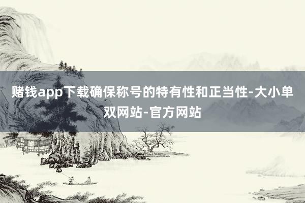 赌钱app下载确保称号的特有性和正当性-大小单双网站-官方网站