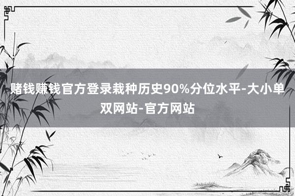 赌钱赚钱官方登录栽种历史90%分位水平-大小单双网站-官方网站