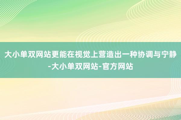 大小单双网站更能在视觉上营造出一种协调与宁静-大小单双网站-官方网站