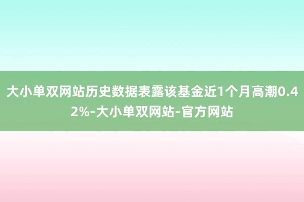 大小单双网站历史数据表露该基金近1个月高潮0.42%-大小单双网站-官方网站