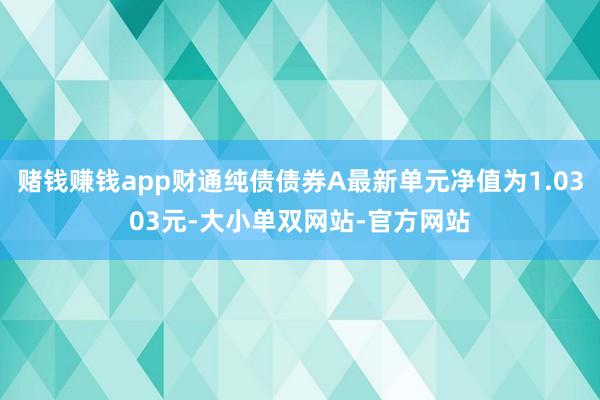 赌钱赚钱app财通纯债债券A最新单元净值为1.0303元-大小单双网站-官方网站