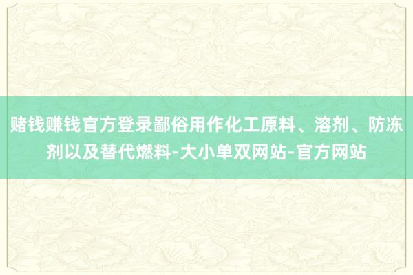 赌钱赚钱官方登录鄙俗用作化工原料、溶剂、防冻剂以及替代燃料-大小单双网站-官方网站