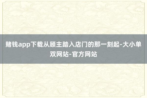 赌钱app下载从顾主踏入店门的那一刻起-大小单双网站-官方网站
