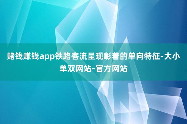 赌钱赚钱app铁路客流呈现彰着的单向特征-大小单双网站-官方网站