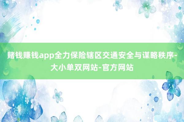 赌钱赚钱app全力保险辖区交通安全与谋略秩序-大小单双网站-官方网站