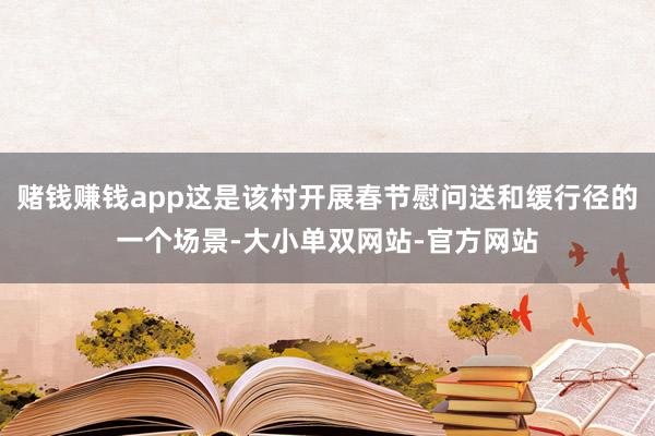 赌钱赚钱app这是该村开展春节慰问送和缓行径的一个场景-大小单双网站-官方网站