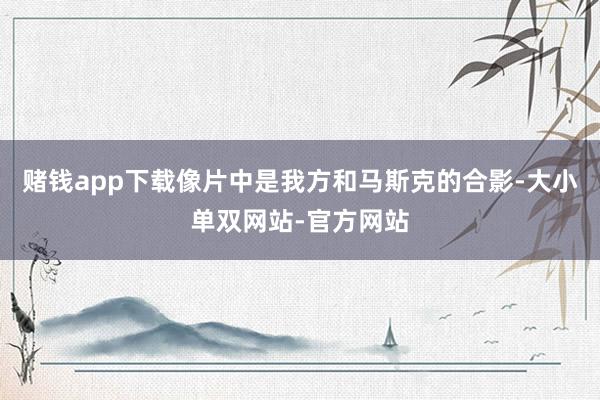 赌钱app下载像片中是我方和马斯克的合影-大小单双网站-官方网站