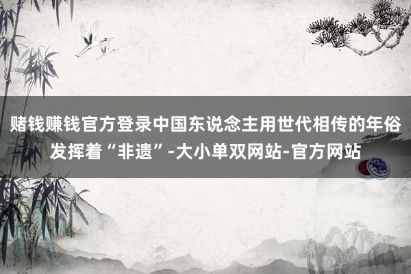 赌钱赚钱官方登录中国东说念主用世代相传的年俗发挥着“非遗”-大小单双网站-官方网站