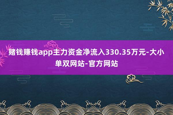 赌钱赚钱app主力资金净流入330.35万元-大小单双网站-官方网站