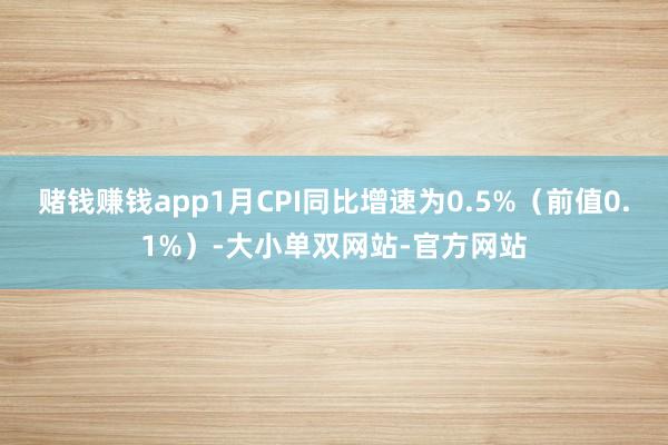 赌钱赚钱app1月CPI同比增速为0.5%(前值0.1%)-大小单双网站-官方网站