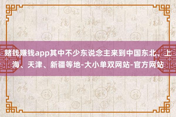 赌钱赚钱app其中不少东说念主来到中国东北、上海、天津、新疆等地-大小单双网站-官方网站
