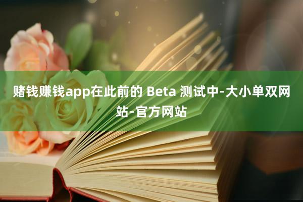 赌钱赚钱app在此前的 Beta 测试中-大小单双网站-官方网站