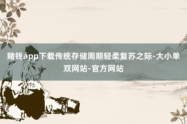 赌钱app下载传统存储周期轻柔复苏之际-大小单双网站-官方网站