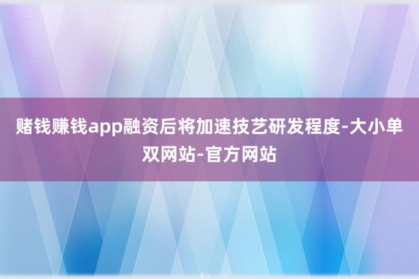 赌钱赚钱app融资后将加速技艺研发程度-大小单双网站-官方网站