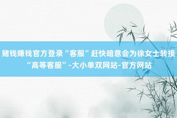 赌钱赚钱官方登录“客服”赶快暗意会为徐女士转接“高等客服”-大小单双网站-官方网站