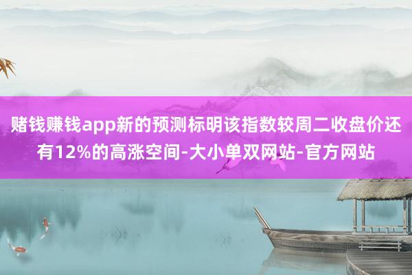 赌钱赚钱app新的预测标明该指数较周二收盘价还有12%的高涨空间-大小单双网站-官方网站