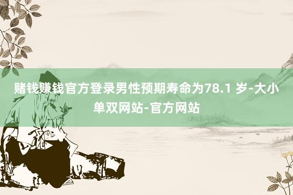 赌钱赚钱官方登录男性预期寿命为78.1 岁-大小单双网站-官方网站