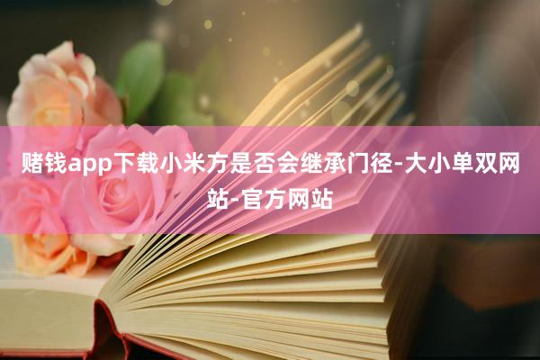 赌钱app下载小米方是否会继承门径-大小单双网站-官方网站