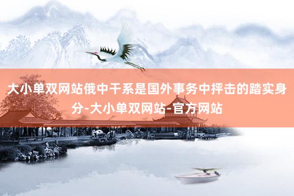 大小单双网站俄中干系是国外事务中抨击的踏实身分-大小单双网站-官方网站