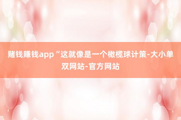 赌钱赚钱app“这就像是一个橄榄球计策-大小单双网站-官方网站