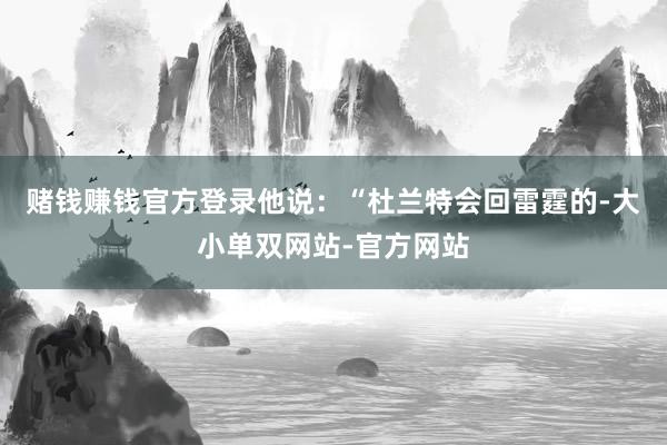 赌钱赚钱官方登录他说：“杜兰特会回雷霆的-大小单双网站-官方网站